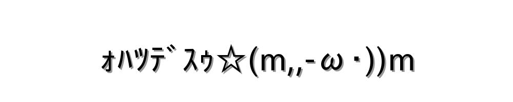ｫﾊﾂﾃﾞｽｩ☆(m,,-ω･))m
-顔文字