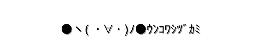 ●ヽ( ・∀・)ﾉ●ｳﾝｺﾜｼﾂﾞｶﾐ
-顔文字