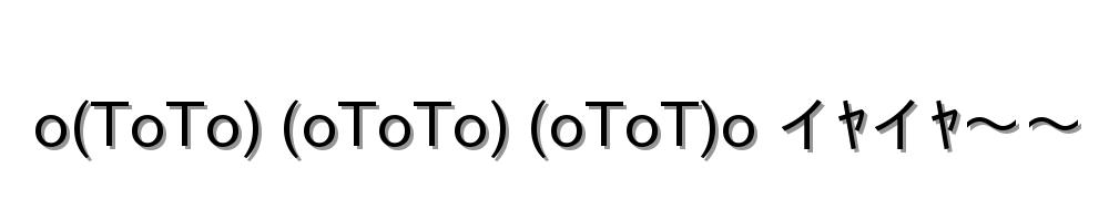 o(ToTo) (oToTo) (oToT)o イﾔイﾔ～～
-顔文字