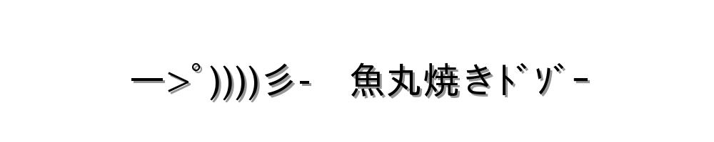 ―>ﾟ))))彡-　魚丸焼きﾄﾞｿﾞｰ
-顔文字